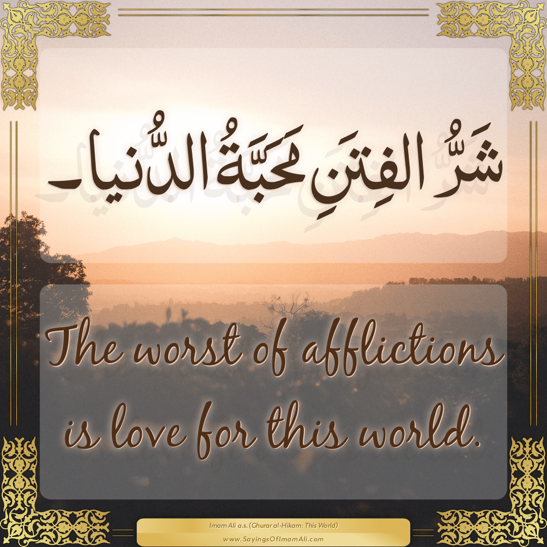 The worst of afflictions is love for this world.